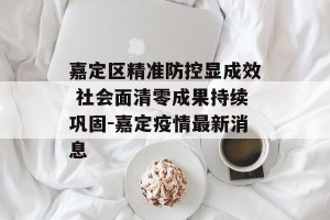 嘉定区精准防控显成效 社会面清零成果持续巩固-嘉定疫情最新消息