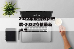 2022年疫情最新进展-2022疫情最新进展