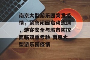 南京大型游乐园突发疫情，紧急闭园启动流调，游客安全与城市防控面临双重考验-南京大型游乐园疫情