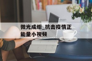 微光成炬_抗击疫情正能量小视频