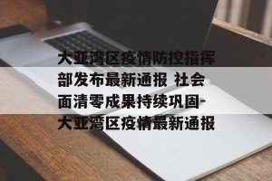 大亚湾区疫情防控指挥部发布最新通报 社会面清零成果持续巩固-大亚湾区疫情最新通报