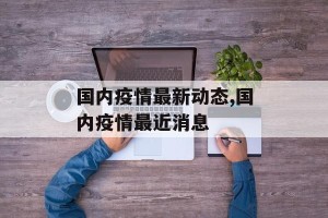 国内疫情最新动态,国内疫情最近消息