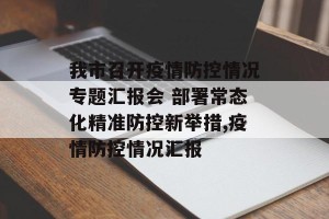 我市召开疫情防控情况专题汇报会 部署常态化精准防控新举措,疫情防控情况汇报