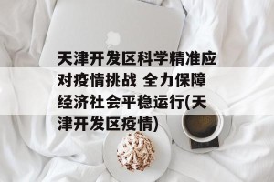 天津开发区科学精准应对疫情挑战 全力保障经济社会平稳运行(天津开发区疫情)