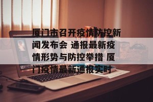 厦门市召开疫情防控新闻发布会 通报最新疫情形势与防控举措 厦门疫情最新通报实时