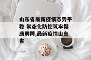山东省最新疫情态势平稳 常态化防控筑牢健康屏障,最新疫情山东省