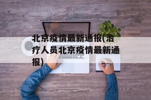 北京疫情最新通报(治疗人员北京疫情最新通报)