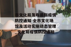 市文化局发布最新疫情防控通知 全市文化场馆及活动实施动态管理_文化局疫情防控通知