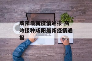 咸阳最新疫情通报 高效接种咸阳最新疫情通报