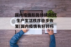 国内疫情形势持续向好 生产生活秩序稳步恢复(国内疫情有好转吗)