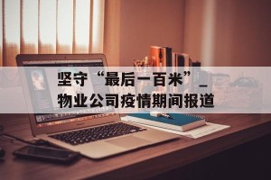 坚守“最后一百米”_物业公司疫情期间报道