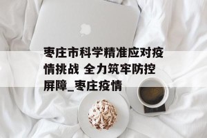 枣庄市科学精准应对疫情挑战 全力筑牢防控屏障_枣庄疫情