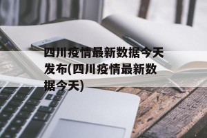 四川疫情最新数据今天发布(四川疫情最新数据今天)