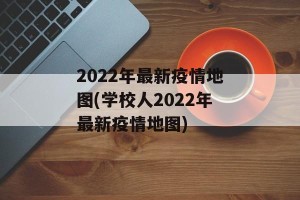 2022年最新疫情地图(学校人2022年最新疫情地图)