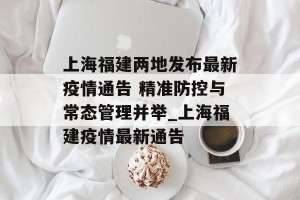 上海福建两地发布最新疫情通告 精准防控与常态管理并举_上海福建疫情最新通告