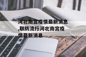 河北南宫疫情最新消息,联防流行河北南宫疫情最新消息