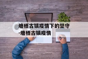 塘栖古镇疫情下的坚守-塘栖古镇疫情