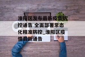 淮阳区发布最新疫情防控通告 全面部署常态化精准防控_淮阳区疫情最新通告