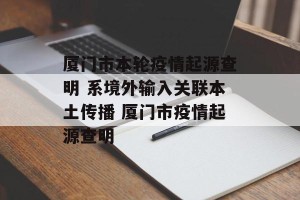 厦门市本轮疫情起源查明 系境外输入关联本土传播 厦门市疫情起源查明