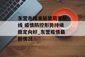 东营市精准施策筑牢防线 疫情防控形势持续稳定向好_东营疫情最新情况