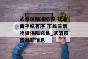 武清区精准防控 社会面平稳有序 市民生活物资保障充足_武清疫情最新消息