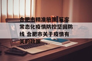 合肥市精准施策 筑牢常态化疫情防控坚固防线 合肥市关于疫情有关的政策