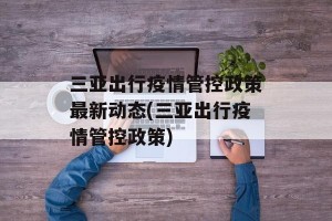 三亚出行疫情管控政策最新动态(三亚出行疫情管控政策)