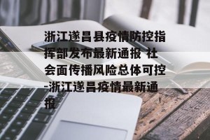 浙江遂昌县疫情防控指挥部发布最新通报 社会面传播风险总体可控-浙江遂昌疫情最新通报