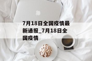 7月18日全国疫情最新通报_7月18日全国疫情