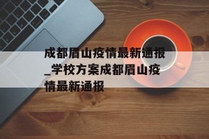 成都眉山疫情最新通报_学校方案成都眉山疫情最新通报