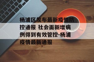 杨浦区发布最新疫情防控通报 社会面新增病例得到有效管控-杨浦疫情最新通报