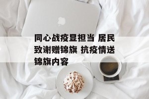 同心战疫显担当 居民致谢赠锦旗 抗疫情送锦旗内容