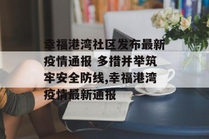 幸福港湾社区发布最新疫情通报 多措并举筑牢安全防线,幸福港湾疫情最新通报