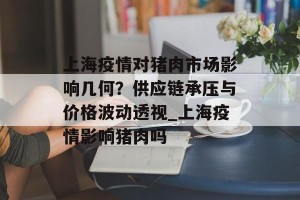 上海疫情对猪肉市场影响几何？供应链承压与价格波动透视_上海疫情影响猪肉吗