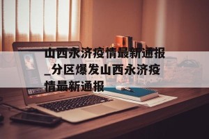 山西永济疫情最新通报_分区爆发山西永济疫情最新通报
