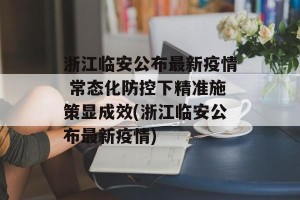 浙江临安公布最新疫情 常态化防控下精准施策显成效(浙江临安公布最新疫情)