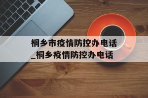 桐乡市疫情防控办电话_桐乡疫情防控办电话