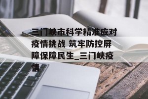 三门峡市科学精准应对疫情挑战 筑牢防控屏障保障民生_三门峡疫情