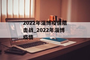 2022年淄博疫情阻击战_2022年淄博疫情