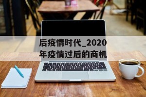 后疫情时代_2020年疫情过后的商机