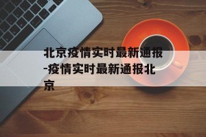 北京疫情实时最新通报-疫情实时最新通报北京