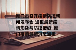 厦门市召开疫情防控新闻发布会 通报最新疫情形势与防控措施_厦门疫情最新消息通报