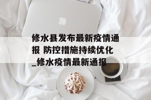 修水县发布最新疫情通报 防控措施持续优化_修水疫情最新通报