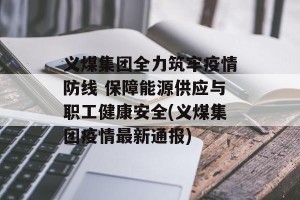 义煤集团全力筑牢疫情防线 保障能源供应与职工健康安全(义煤集团疫情最新通报)