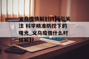义乌疫情解封时间引关注 科学精准防控下的曙光_义乌疫情什么时候解封