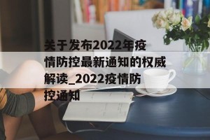 关于发布2022年疫情防控最新通知的权威解读_2022疫情防控通知