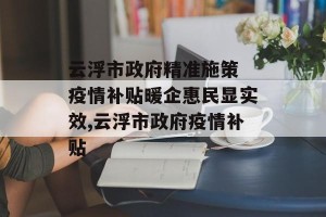 云浮市政府精准施策 疫情补贴暖企惠民显实效,云浮市政府疫情补贴