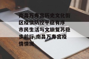 南昌万寿宫历史文化街区疫情防控平稳有序 市民生活与文旅复苏稳步前行,南昌万寿宫疫情情况