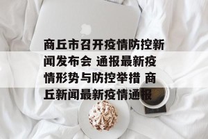 商丘市召开疫情防控新闻发布会 通报最新疫情形势与防控举措 商丘新闻最新疫情通报