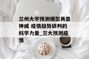 兰州大学预测模型再显神威 疫情趋势研判的科学力量_兰大预测疫情